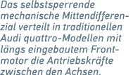 Das selbstsperrende ­mechanische Mittendifferenzial verteilt in traditionellen Audi quattro Modellen mit l ngs einge­...